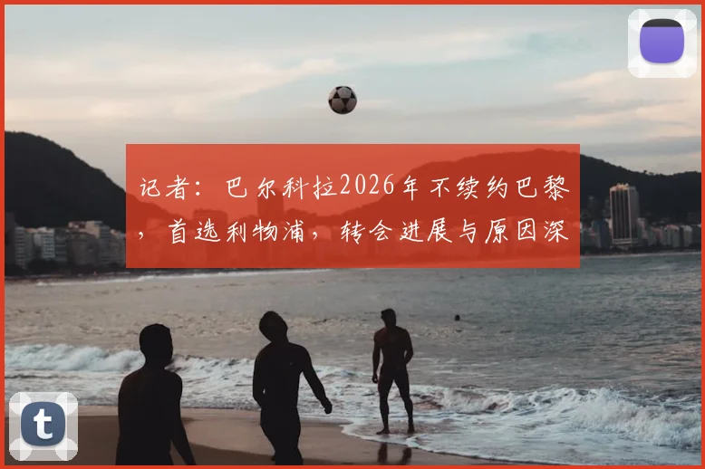 记者:巴尔科拉2026年不续约巴黎,首选利物浦,转会进展与原因深度解析