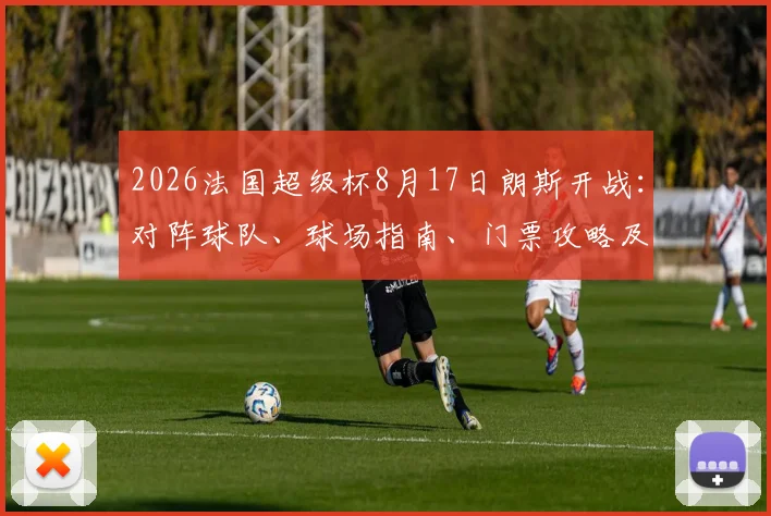 2026法国超级杯8月17日朗斯开战：对阵球队、球场指南、门票攻略及历史回顾全解析