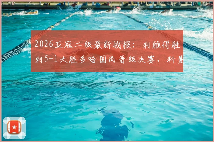 2026亚冠二级最新战报：利雅得胜利5-1大胜多哈国民晋级决赛，科曼帽子戏法全场录像回放与分析