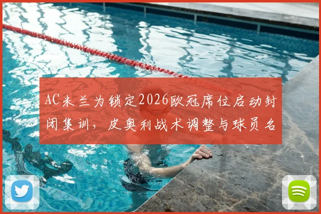 AC米兰为锁定2026欧冠席位启动封闭集训,皮奥利战术调整与球员名单成焦点,意甲争四大战白热化