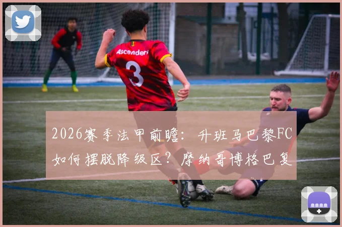 2026赛季法甲前瞻：升班马巴黎FC如何摆脱降级区？摩纳哥博格巴复出对球队影响分析
