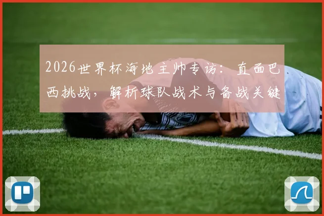 2026世界杯海地主帅专访：直面巴西挑战，解析球队战术与备战关键，展望出线前景