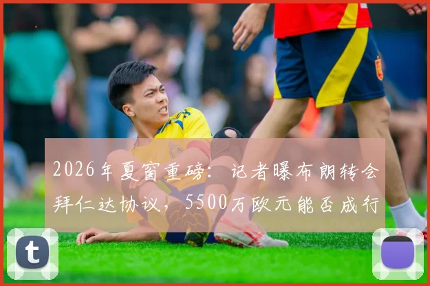 2026年夏窗重磅：记者曝布朗转会拜仁达协议，5500万欧元能否成行？深度解读转会内幕