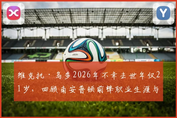 维克托·乌多2026年不幸去世年仅21岁,回顾南安普顿前锋职业生涯与外界对其的哀悼