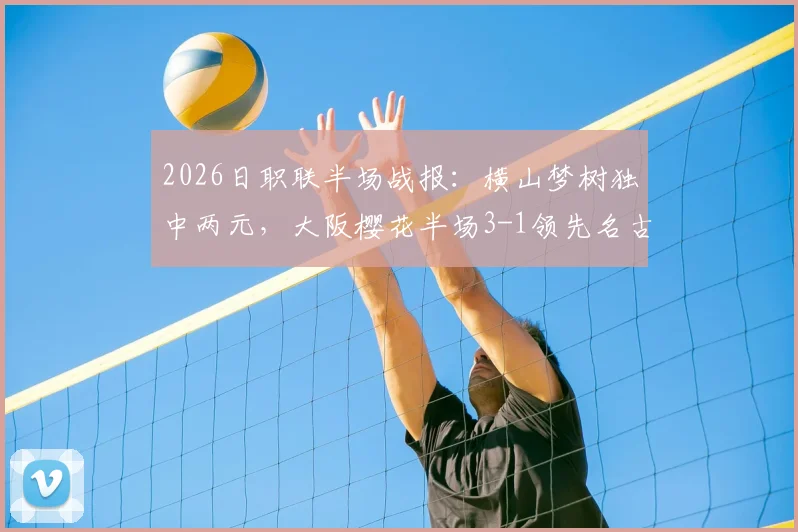 2026日职联半场战报：横山梦树独中两元，大阪樱花半场3-1领先名古屋鲸鱼，鲸鱼防线问题全解析