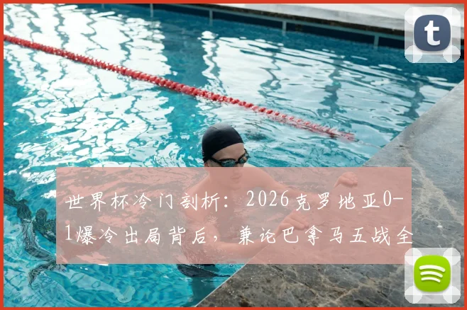 世界杯冷门剖析：2026克罗地亚0-1爆冷出局背后，兼论巴拿马五战全败的深层原因与扩军前景
