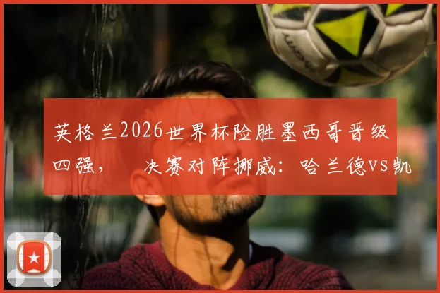 英格兰2026世界杯险胜墨西哥晋级四强,¼决赛对阵挪威:哈兰德vs凯恩对决看点分析与战术前瞻