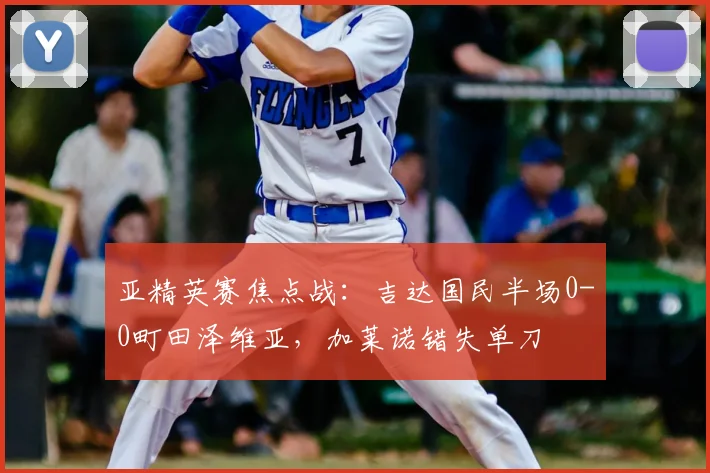 亚精英赛焦点战：吉达国民半场0-0町田泽维亚，加莱诺错失单刀