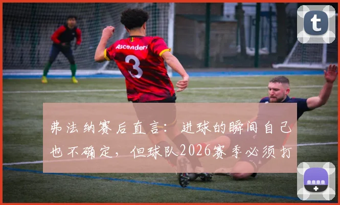 弗法纳赛后直言:进球的瞬间自己也不确定,但球队2026赛季必须打入欧战
