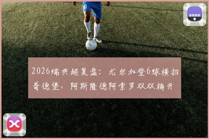 2026瑞典超复盘:尤尔加登6球横扫哥德堡,阿斯隆德阿索罗双双梅开二度全解析