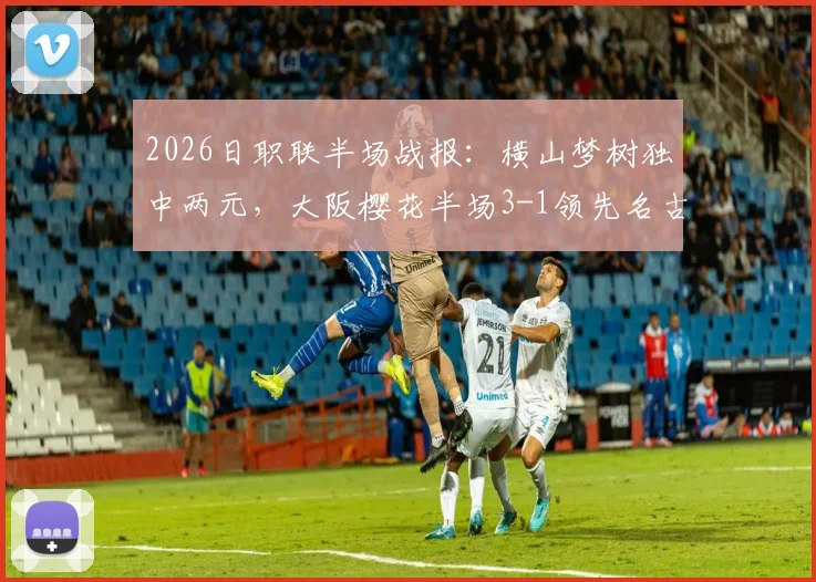 2026日职联半场战报:横山梦树独中两元,大阪樱花半场3-1领先名古屋鲸鱼,鲸鱼防线问题全解析