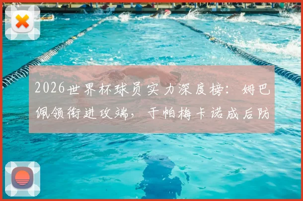2026世界杯球员实力深度榜:姆巴佩领衔进攻端,于帕梅卡诺成后防中坚,附核心数据分析