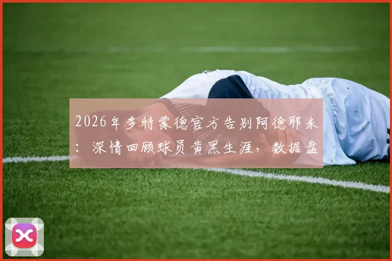 2026年多特蒙德官方告别阿德耶米:深情回顾球员黄黑生涯,数据盘点与未来展望分析
