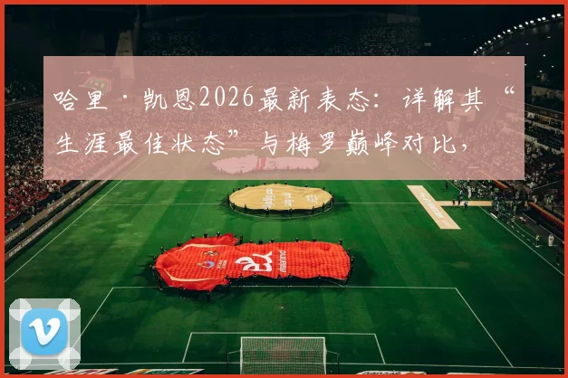 哈里·凯恩2026最新表态：详解其“生涯最佳状态”与梅罗巅峰对比，数据能否支撑其观点？