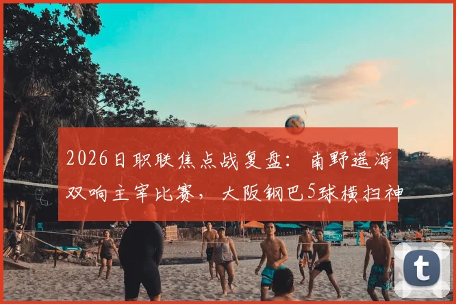 2026日职联焦点战复盘：南野遥海双响主宰比赛，大阪钢巴5球横扫神户胜利船