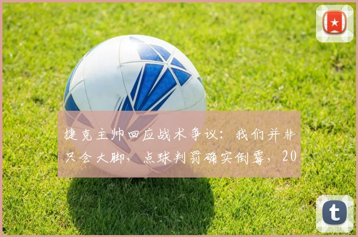 捷克主帅回应战术争议：我们并非只会大脚，点球判罚确实倒霉，2026年战术将更丰富