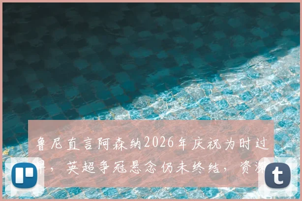 鲁尼直言阿森纳2026年庆祝为时过早，英超争冠悬念仍未终结，资深球迷热议球队心态
